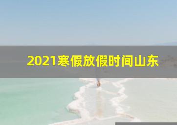 2021寒假放假时间山东