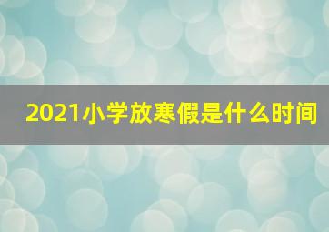 2021小学放寒假是什么时间