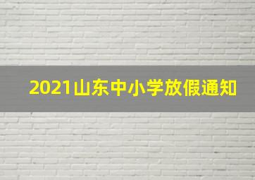 2021山东中小学放假通知