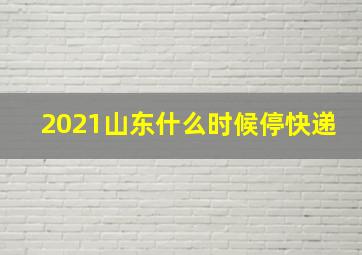 2021山东什么时候停快递