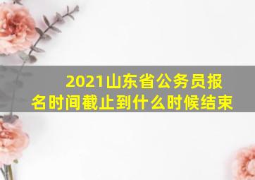 2021山东省公务员报名时间截止到什么时候结束