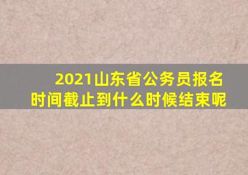 2021山东省公务员报名时间截止到什么时候结束呢