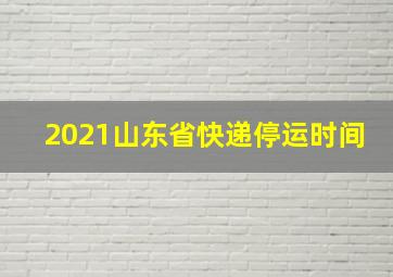 2021山东省快递停运时间