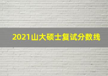 2021山大硕士复试分数线