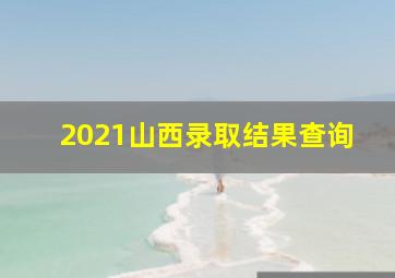 2021山西录取结果查询