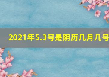 2021年5.3号是阴历几月几号