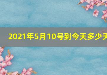 2021年5月10号到今天多少天