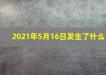 2021年5月16日发生了什么