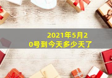 2021年5月20号到今天多少天了