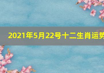 2021年5月22号十二生肖运势