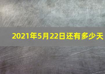 2021年5月22日还有多少天