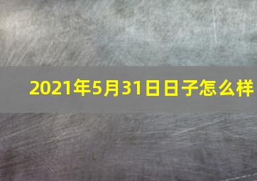 2021年5月31日日子怎么样