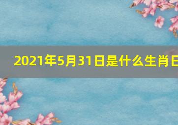 2021年5月31日是什么生肖日