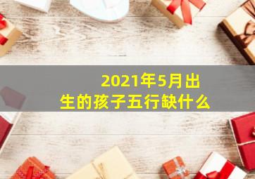 2021年5月出生的孩子五行缺什么