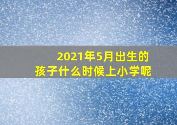 2021年5月出生的孩子什么时候上小学呢