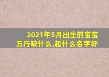 2021年5月出生的宝宝五行缺什么,起什么名字好