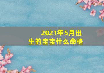 2021年5月出生的宝宝什么命格