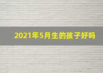 2021年5月生的孩子好吗