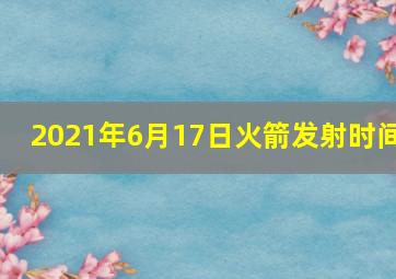 2021年6月17日火箭发射时间