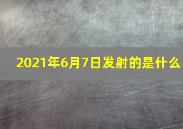 2021年6月7日发射的是什么