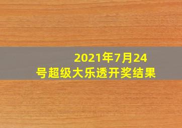 2021年7月24号超级大乐透开奖结果