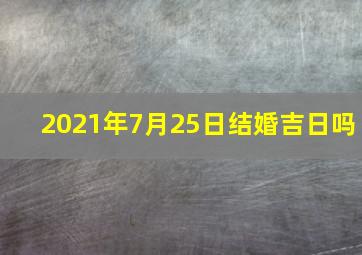 2021年7月25日结婚吉日吗