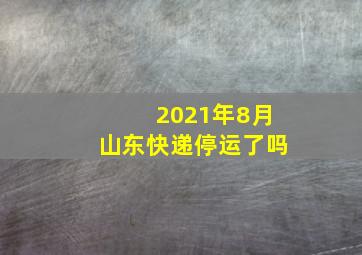 2021年8月山东快递停运了吗