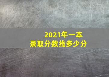 2021年一本录取分数线多少分