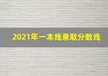 2021年一本线录取分数线