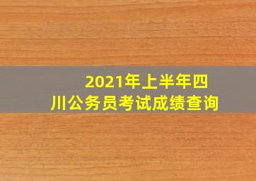 2021年上半年四川公务员考试成绩查询