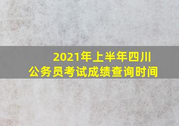 2021年上半年四川公务员考试成绩查询时间