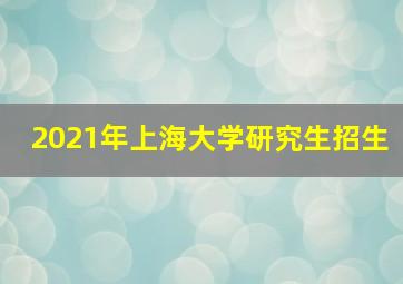 2021年上海大学研究生招生