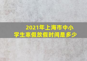 2021年上海市中小学生寒假放假时间是多少