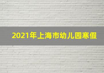 2021年上海市幼儿园寒假