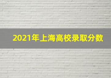 2021年上海高校录取分数