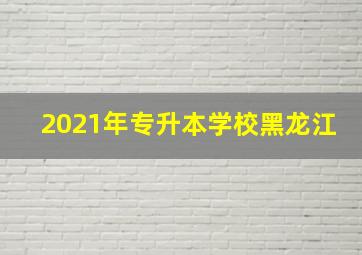 2021年专升本学校黑龙江