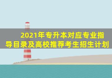 2021年专升本对应专业指导目录及高校推荐考生招生计划