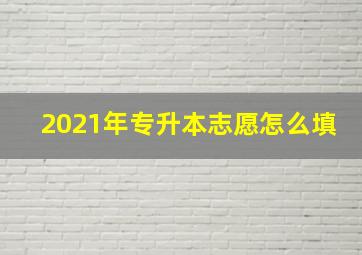 2021年专升本志愿怎么填