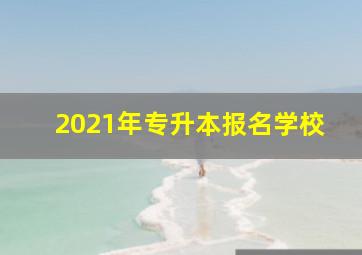 2021年专升本报名学校