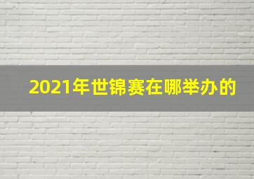 2021年世锦赛在哪举办的