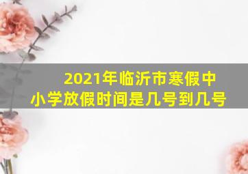 2021年临沂市寒假中小学放假时间是几号到几号