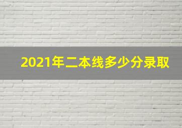 2021年二本线多少分录取