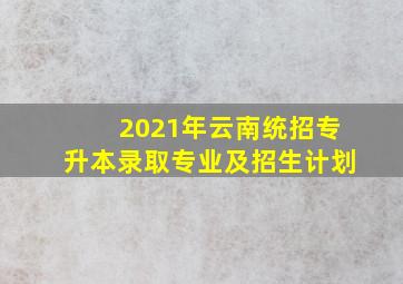 2021年云南统招专升本录取专业及招生计划