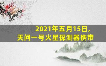 2021年五月15日,天问一号火星探测器携带