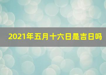 2021年五月十六日是吉日吗