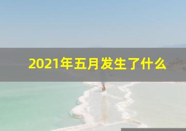 2021年五月发生了什么