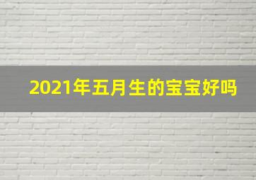 2021年五月生的宝宝好吗