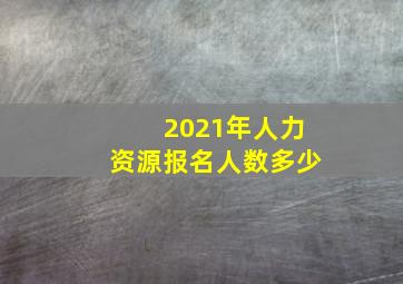 2021年人力资源报名人数多少