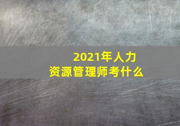 2021年人力资源管理师考什么