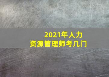 2021年人力资源管理师考几门